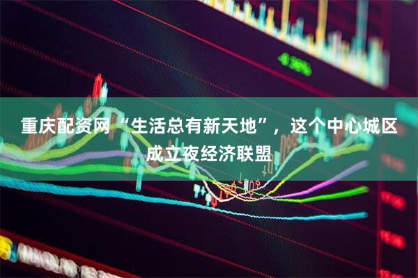 重庆配资网 “生活总有新天地”，这个中心城区成立夜经济联盟