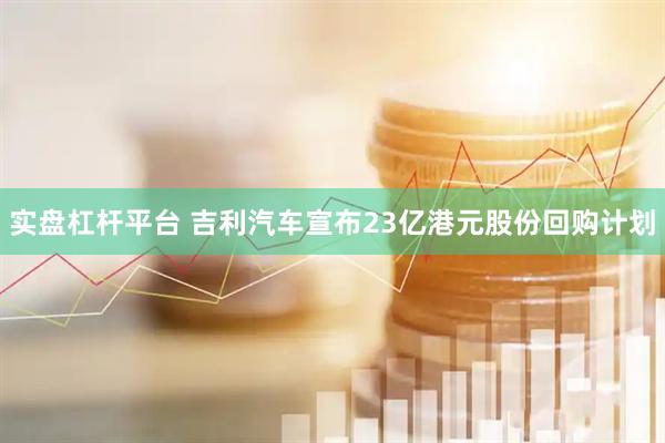 实盘杠杆平台 吉利汽车宣布23亿港元股份回购计划