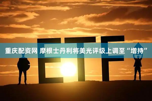 重庆配资网 摩根士丹利将美光评级上调至“增持”