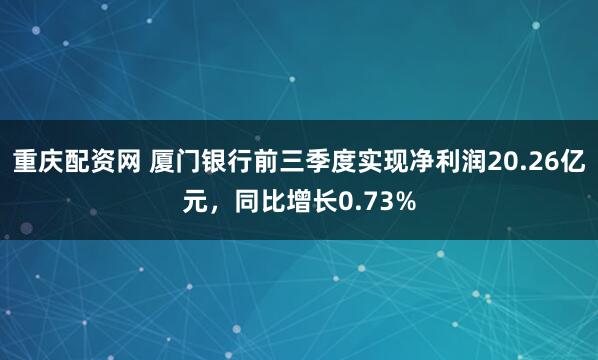 重庆配资网 厦门银行前三季度实现净利润20.26亿元，同比增长0.73%