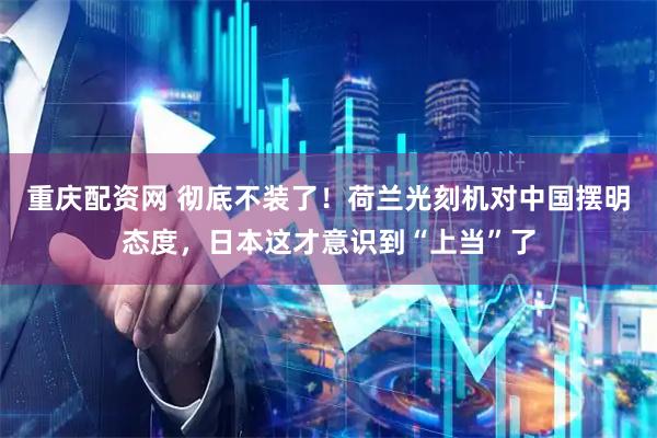 重庆配资网 彻底不装了！荷兰光刻机对中国摆明态度，日本这才意识到“上当”了