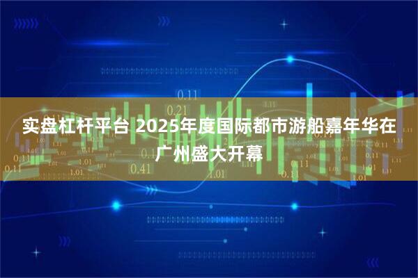 实盘杠杆平台 2025年度国际都市游船嘉年华在广州盛大开幕