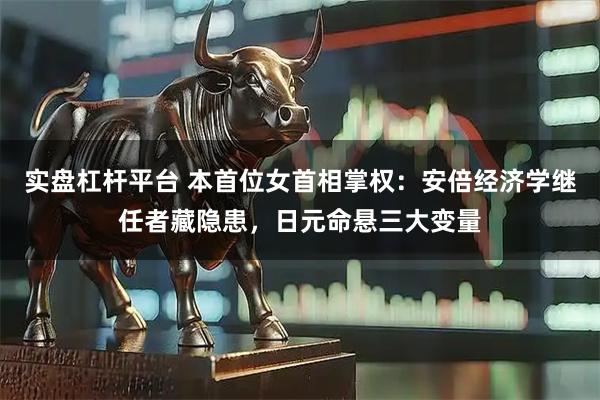 实盘杠杆平台 本首位女首相掌权：安倍经济学继任者藏隐患，日元命悬三大变量