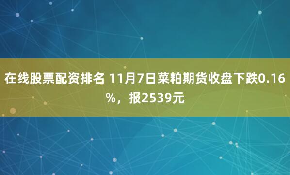 在线股票配资排名 11月7日菜粕期货收盘下跌0.16%，报2539元