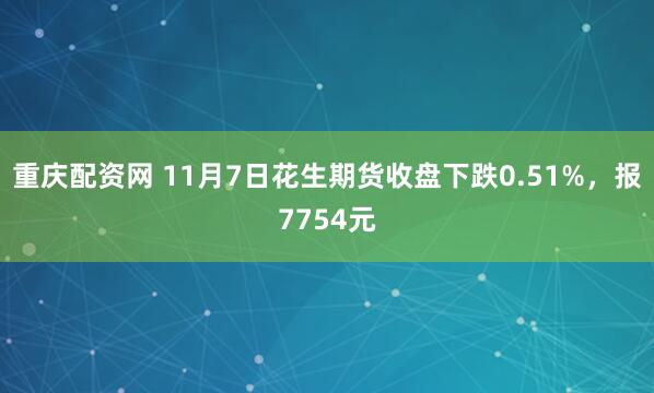 重庆配资网 11月7日花生期货收盘下跌0.51%，报7754元