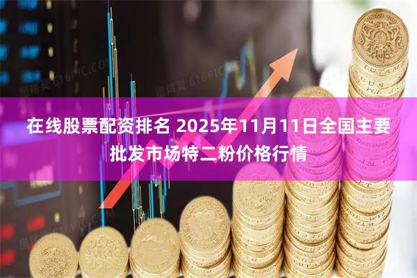 在线股票配资排名 2025年11月11日全国主要批发市场特二粉价格行情