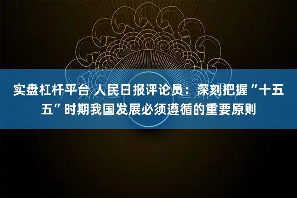 实盘杠杆平台 人民日报评论员：深刻把握“十五五”时期我国发展必须遵循的重要原则