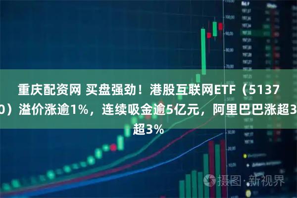 重庆配资网 买盘强劲！港股互联网ETF（513770）溢价涨逾1%，连续吸金逾5亿元，阿里巴巴涨超3%