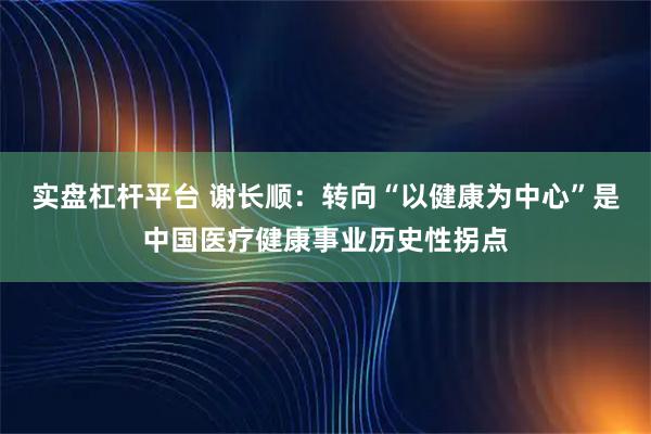 实盘杠杆平台 谢长顺：转向“以健康为中心”是中国医疗健康事业历史性拐点