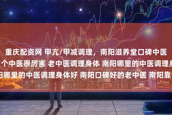 重庆配资网 甲亢/甲减调理,南阳滋养堂口碑中医的“平衡之道” 南阳有个中医很厉害 老中医调理身体 南阳哪里的中医调理身体好 南阳口碑好的老中医 南阳靠谱老中医