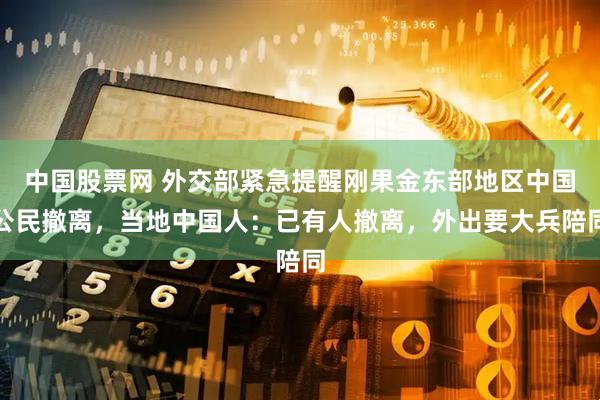 中国股票网 外交部紧急提醒刚果金东部地区中国公民撤离，当地中国人：已有人撤离，外出要大兵陪同