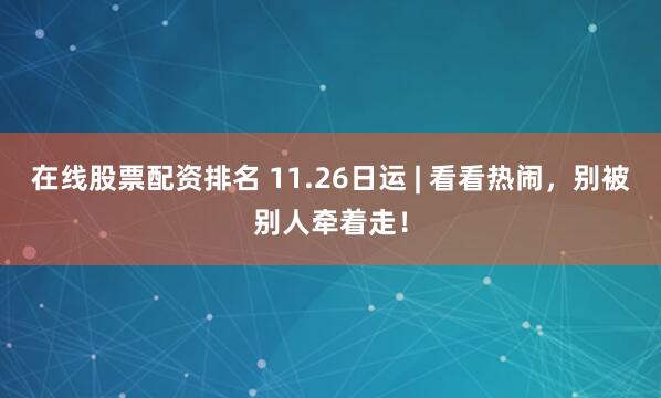 在线股票配资排名 11.26日运 | 看看热闹，别被别人牵着走！