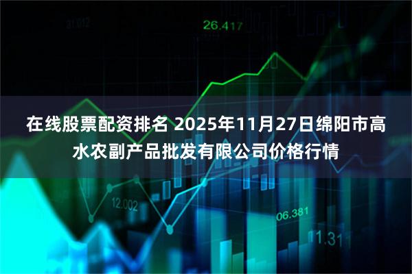在线股票配资排名 2025年11月27日绵阳市高水农副产品批发有限公司价格行情