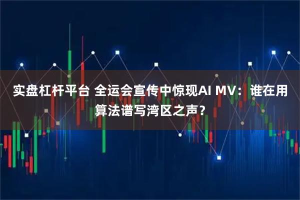 实盘杠杆平台 全运会宣传中惊现AI MV：谁在用算法谱写湾区之声？
