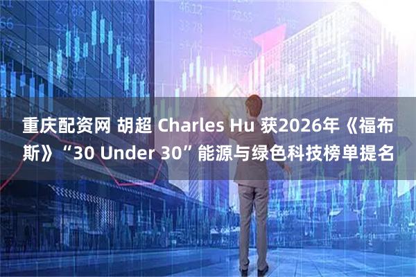 重庆配资网 胡超 Charles Hu 获2026年《福布斯》“30 Under 30”能源与绿色科技榜单提名