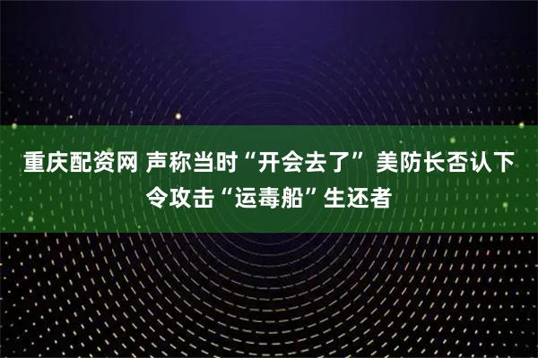重庆配资网 声称当时“开会去了” 美防长否认下令攻击“运毒船”生还者