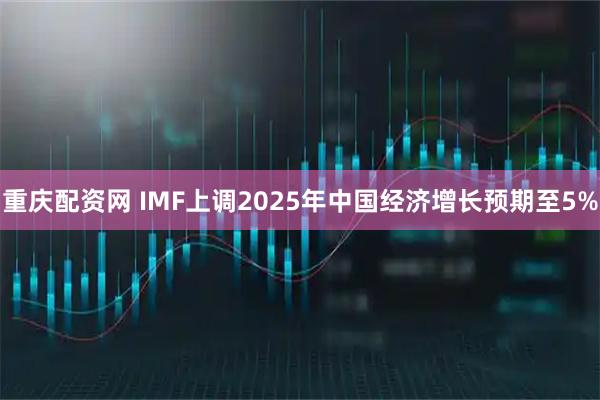 重庆配资网 IMF上调2025年中国经济增长预期至5%