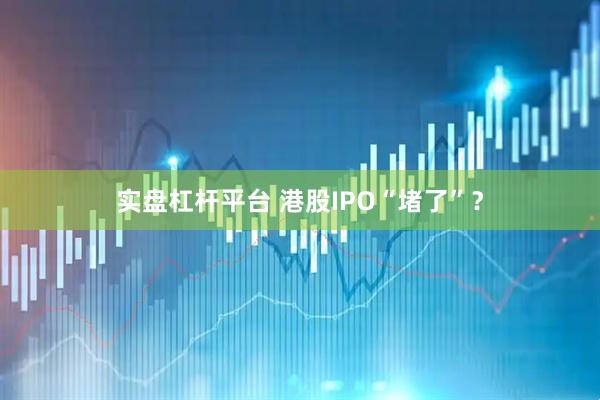 实盘杠杆平台 港股IPO“堵了”？
