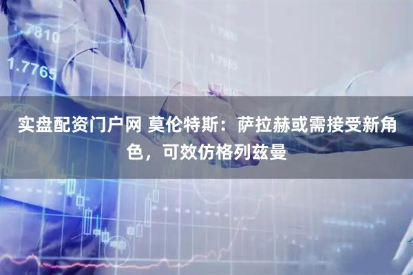 实盘配资门户网 莫伦特斯:萨拉赫或需接受新角色,可效仿格列兹曼