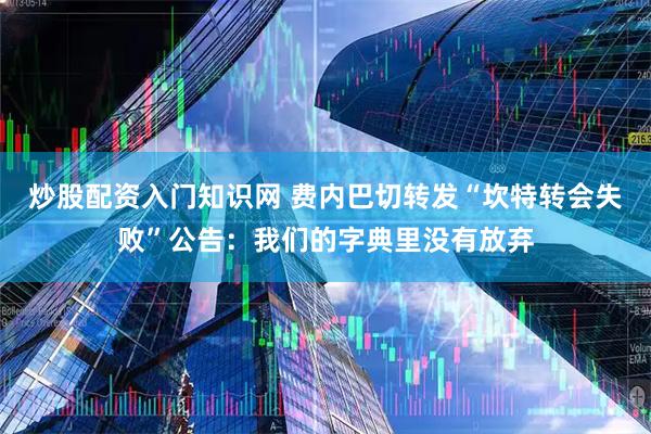 炒股配资入门知识网 费内巴切转发“坎特转会失败”公告：我们的字典里没有放弃