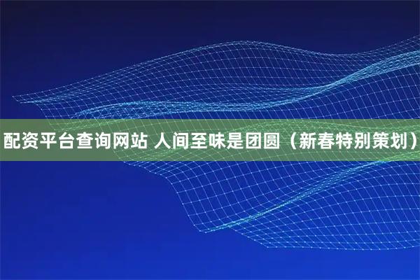 配资平台查询网站 人间至味是团圆（新春特别策划）