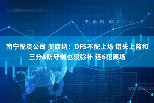 南宁配资公司 奥康纳：DFS不配上场 错失上篮和三分&防守端也没弥补 还6犯离场