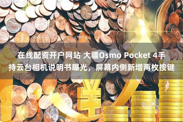 在线配资开户网站 大疆Osmo Pocket 4手持云台相机说明书曝光，屏幕内侧新增两枚按键