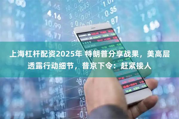 上海杠杆配资2025年 特朗普分享战果,美高层透露行动细节,普京下令:赶紧接人