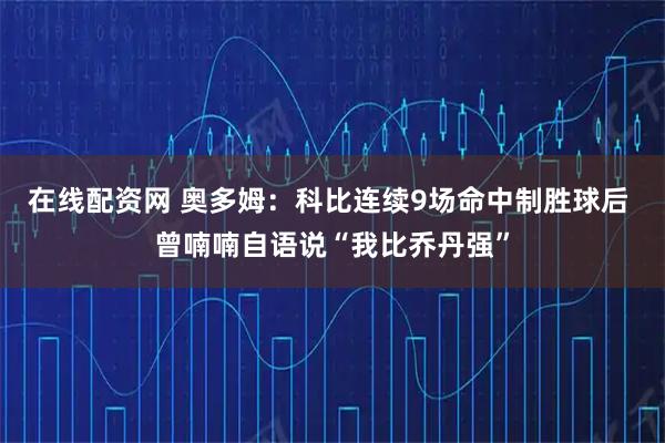 在线配资网 奥多姆：科比连续9场命中制胜球后 曾喃喃自语说“我比乔丹强”