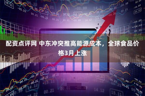 配资点评网 中东冲突推高能源成本，全球食品价格3月上涨