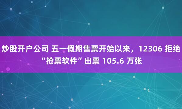 炒股开户公司 五一假期售票开始以来，12306 拒绝“抢票软件”出票 105.6 万张