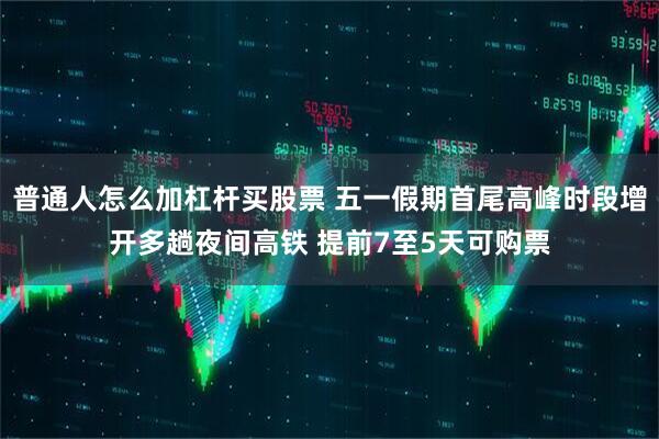 普通人怎么加杠杆买股票 五一假期首尾高峰时段增开多趟夜间高铁 提前7至5天可购票