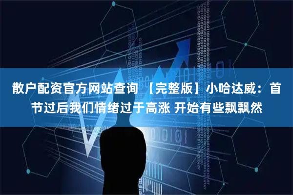 散户配资官方网站查询 【完整版】小哈达威：首节过后我们情绪过于高涨 开始有些飘飘然