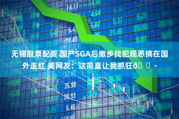 无锡股票配资 国产SGA后撤步找犯规恶搞在国外走红 美网友：这简直让我抓狂😭
