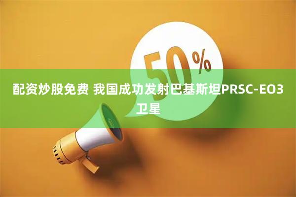 配资炒股免费 我国成功发射巴基斯坦PRSC-EO3卫星