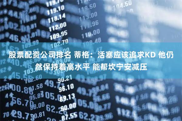 股票配资公司排名 蒂格：活塞应该追求KD 他仍然保持着高水平 能帮坎宁安减压