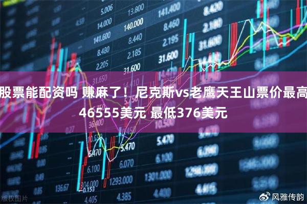股票能配资吗 赚麻了！尼克斯vs老鹰天王山票价最高46555美元 最低376美元