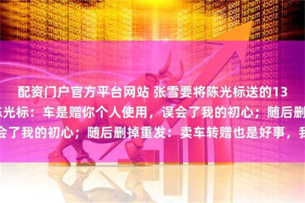 配资门户官方平台网站 张雪要将陈光标送的1300万劳斯莱斯回收，陈光标：车是赠你个人使用，误会了我的初心；随后删掉重发：卖车转赠也是好事，我支持
