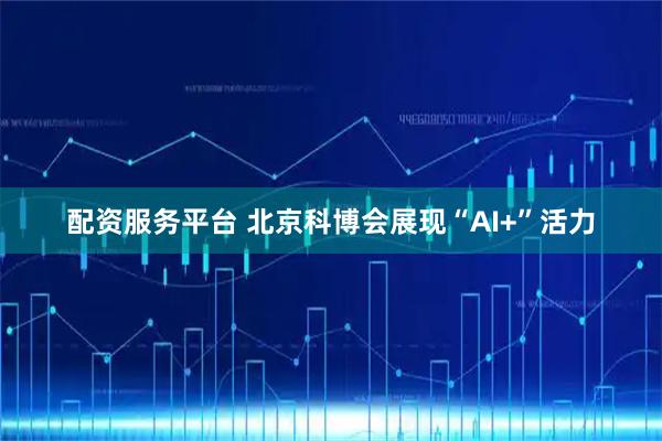 配资服务平台 北京科博会展现“AI+”活力