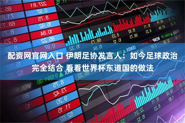 配资网官网入口 伊朗足协发言人：如今足球政治完全结合 看看世界杯东道国的做法